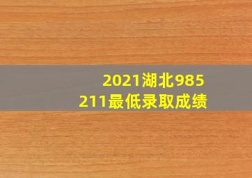 2021湖北985 211最低录取成绩